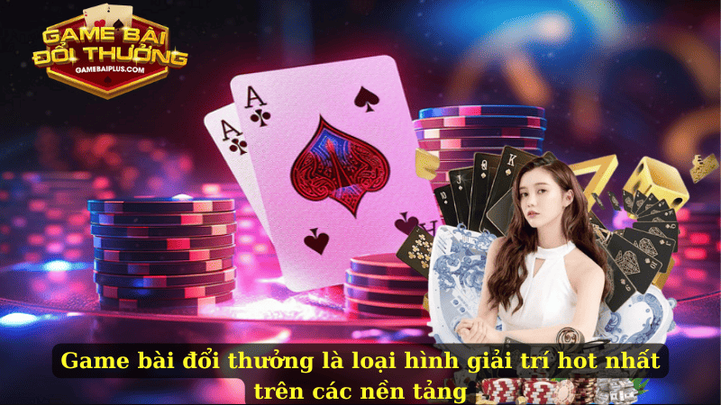 Game bài đổi thưởng là loại hình giải trí hot nhất trên các nền tảng