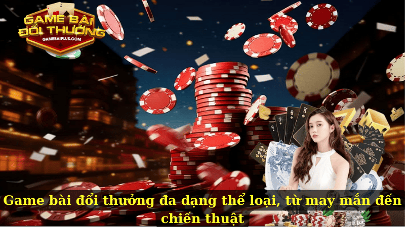 Game bài đổi thưởng đa dạng thể loại, từ may mắn đến chiến thuật